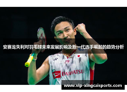 安赛龙失利对羽毛球未来发展影响及新一代选手崛起的趋势分析